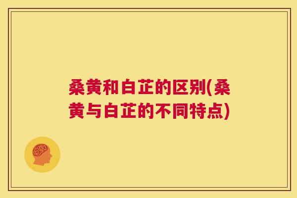 桑黄和白芷的区别(桑黄与白芷的不同特点)