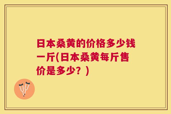 日本桑黄的价格多少钱一斤(日本桑黄每斤售价是多少?) 日本桑黄的价格多少钱一斤(日本桑黄每斤售价是多少?)