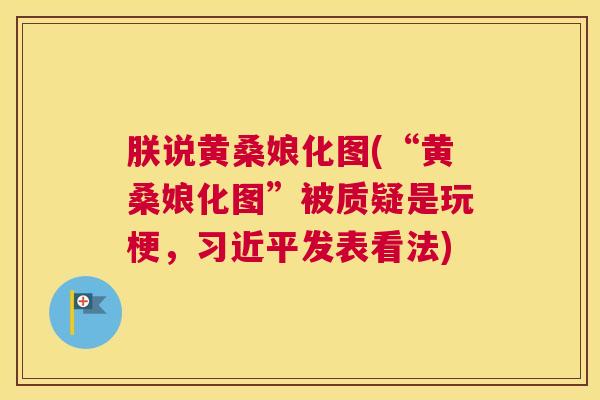 朕说黄桑娘化图(“黄桑娘化图”被质疑是玩梗,习近平发表看法) 朕说黄桑娘化图(“黄桑娘化图”被质疑是玩梗,习近平发表看法)