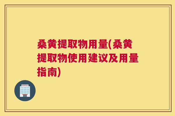 桑黄提取物用量(桑黄提取物使用建议及用量指南)
