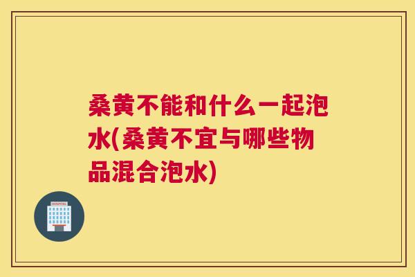 桑黄不能和什么一起泡水(桑黄不宜与哪些物品混合泡水) 桑黄不能和什么一起泡水(桑黄不宜与哪些物品混合泡水)