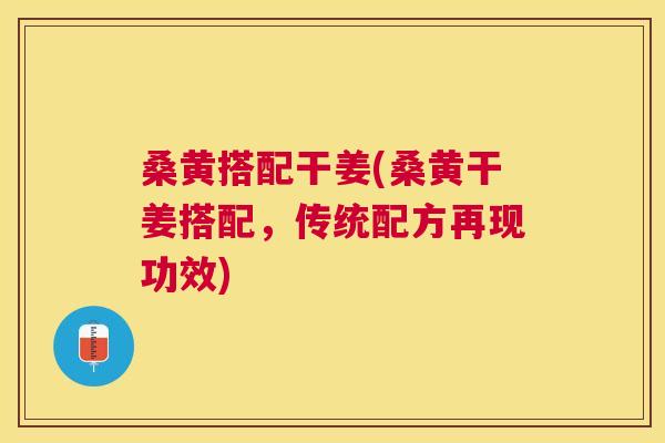 桑黄搭配干姜(桑黄干姜搭配,传统配方再现功效) 桑黄搭配干姜(桑黄干姜搭配,传统配方再现功效)