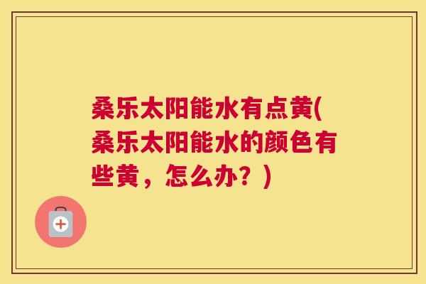 桑乐太阳能水有点黄(桑乐太阳能水的颜色有些黄,怎么办?) 桑乐太阳能水有点黄(桑乐太阳能水的颜色有些黄,怎么办?)