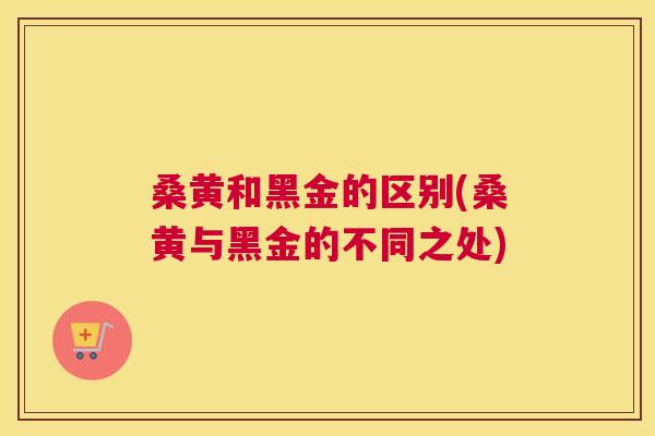 桑黄和黑金的区别(桑黄与黑金的不同之处) 桑黄和黑金的区别(桑黄与黑金的不同之处)
