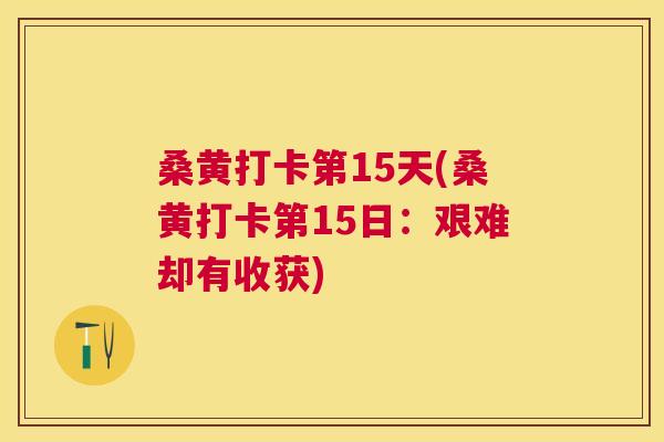桑黄打卡第15天(桑黄打卡第15日:艰难却有收获) 桑黄打卡第15天(桑黄打卡第15日:艰难却有收获)
