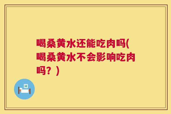 喝桑黄水还能吃肉吗(喝桑黄水不会影响吃肉吗?) 喝桑黄水还能吃肉吗(喝桑黄水不会影响吃肉吗?)