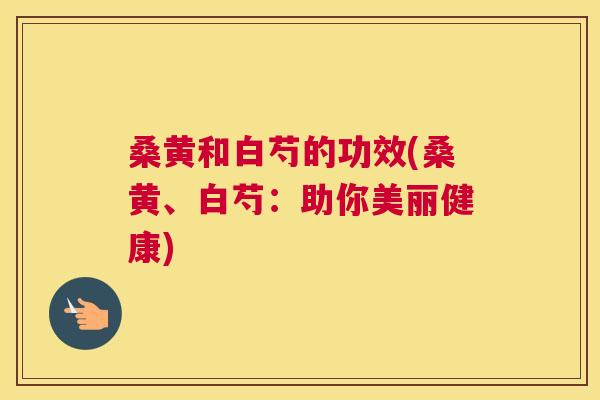 桑黄和白芍的功效(桑黄、白芍:助你美丽健康) 桑黄和白芍的功效(桑黄、白芍:助你美丽健康)
