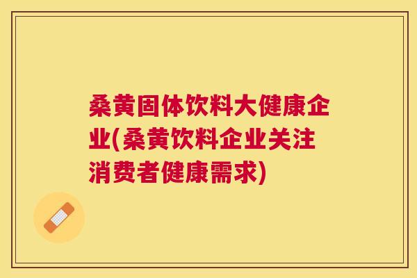 桑黄固体饮料大健康企业(桑黄饮料企业关注消费者健康需求)