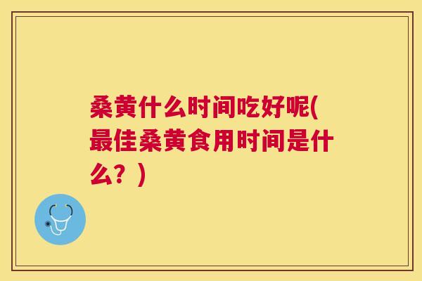 桑黄什么时间吃好呢(佳桑黄食用时间是什么？)