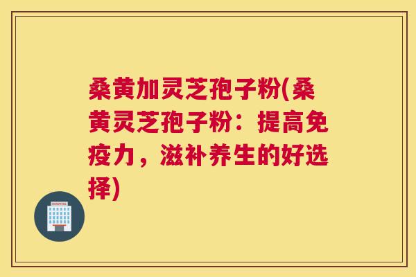 桑黄加灵芝孢子粉(桑黄灵芝孢子粉:提高力,滋补养生的好选择) 桑黄加灵芝孢子粉(桑黄灵芝孢子粉:提高力,滋补养生的好选择)