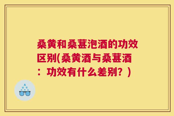 桑黄和桑葚泡酒的功效区别(桑黄酒与桑葚酒:功效有什么差别?) 桑黄和桑葚泡酒的功效区别(桑黄酒与桑葚酒:功效有什么差别?)