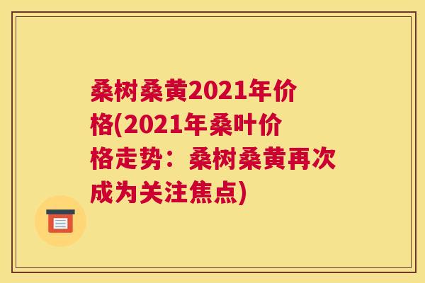 桑树桑黄2021年价格(2021年桑叶价格走势:桑树桑黄再次成为关注焦点) 桑树桑黄2021年价格(2021年桑叶价格走势:桑树桑黄再次成为关注焦点)