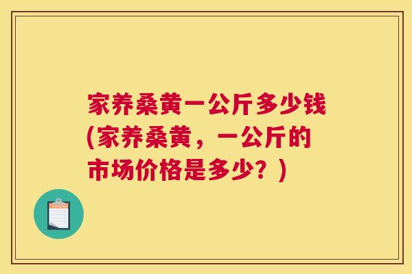 家养桑黄一公斤多少钱(家养桑黄,一公斤的市场价格是多少?) 家养桑黄一公斤多少钱(家养桑黄,一公斤的市场价格是多少?)