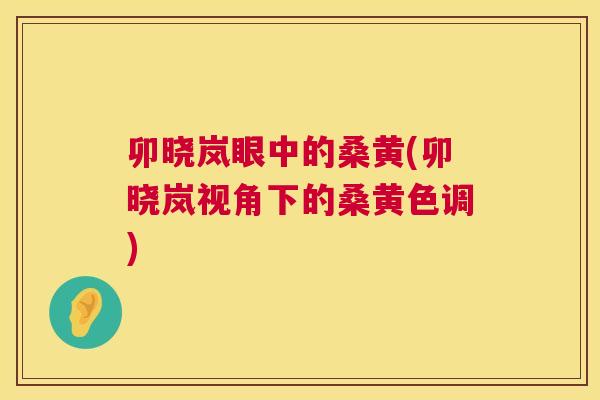 卯晓岚眼中的桑黄(卯晓岚视角下的桑黄色调)