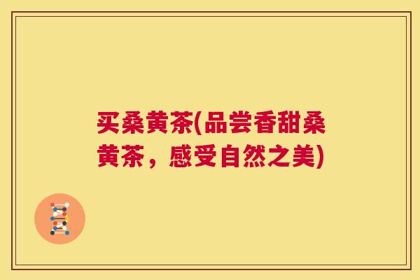 买桑黄茶(品尝香甜桑黄茶,感受自然之美) 买桑黄茶(品尝香甜桑黄茶,感受自然之美)