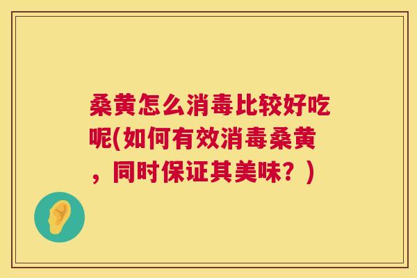 桑黄怎么消毒比较好吃呢(如何有效消毒桑黄，同时保证其美味？)