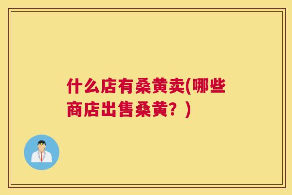 什么店有桑黄卖(哪些商店出售桑黄?) 什么店有桑黄卖(哪些商店出售桑黄?)