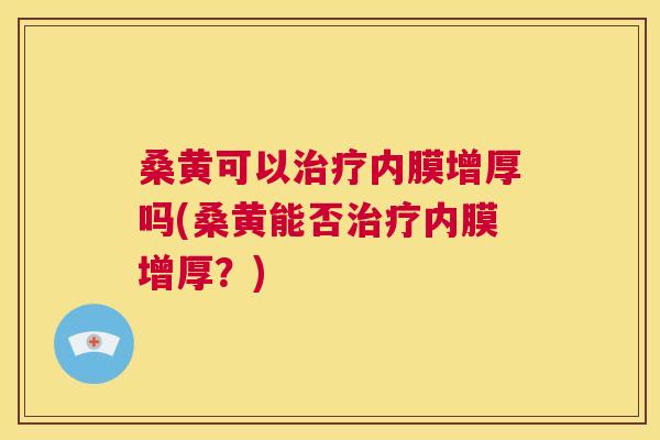 桑黄可以内膜增厚吗(桑黄能否内膜增厚?) 桑黄可以内膜增厚吗(桑黄能否内膜增厚?)