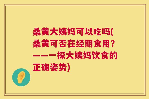 桑黄大姨妈可以吃吗(桑黄可否在经期食用?——一探大姨妈饮食的正确姿势) 桑黄大姨妈可以吃吗(桑黄可否在经期食用?——一探大姨妈饮食的正确姿势)