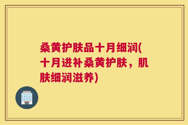 桑黄护肤品十月细润(十月进补桑黄护肤,细润滋养) 桑黄护肤品十月细润(十月进补桑黄护肤,细润滋养)