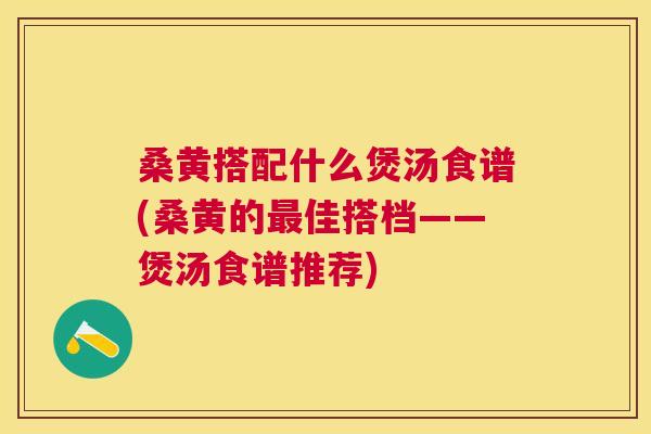 桑黄搭配什么煲汤食谱(桑黄的佳搭档——煲汤食谱推荐) 桑黄搭配什么煲汤食谱(桑黄的佳搭档——煲汤食谱推荐)