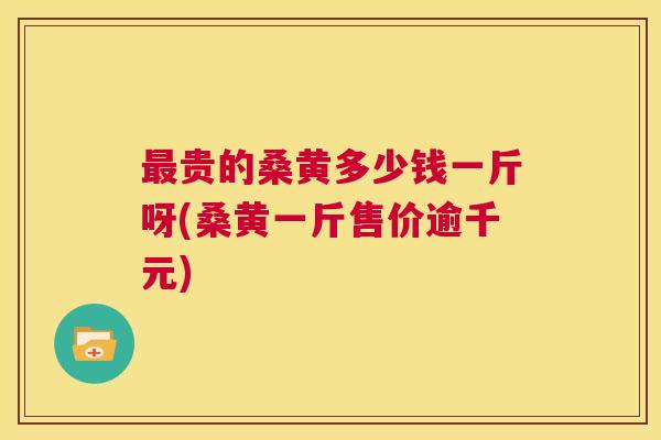 贵的桑黄多少钱一斤呀(桑黄一斤售价逾千元) 贵的桑黄多少钱一斤呀(桑黄一斤售价逾千元)