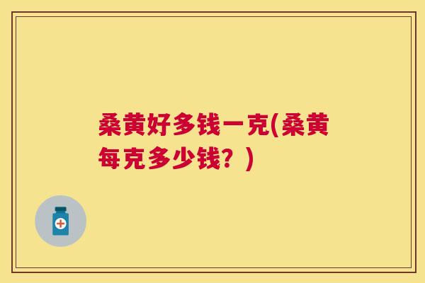 桑黄好多钱一克(桑黄每克多少钱?) 桑黄好多钱一克(桑黄每克多少钱?)