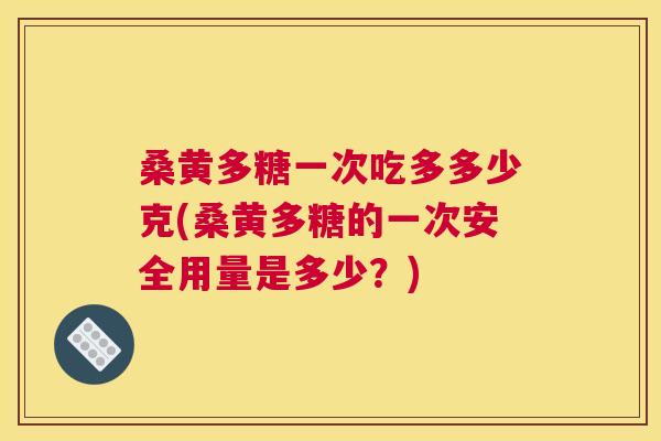 桑黄多糖一次吃多多少克(桑黄多糖的一次安全用量是多少?) 桑黄多糖一次吃多多少克(桑黄多糖的一次安全用量是多少?)