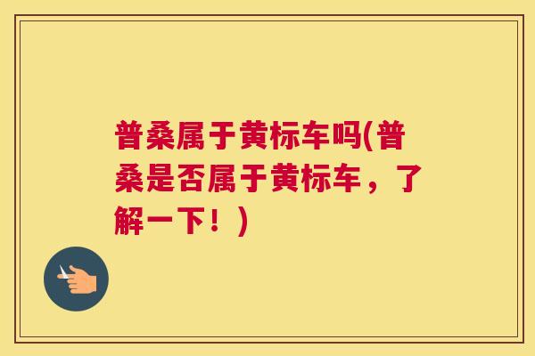 普桑属于黄标车吗(普桑是否属于黄标车,了解一下!) 普桑属于黄标车吗(普桑是否属于黄标车,了解一下!)
