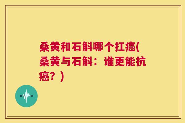 桑黄和石斛哪个扛(桑黄与石斛:谁更能抗?) 桑黄和石斛哪个扛(桑黄与石斛:谁更能抗?)