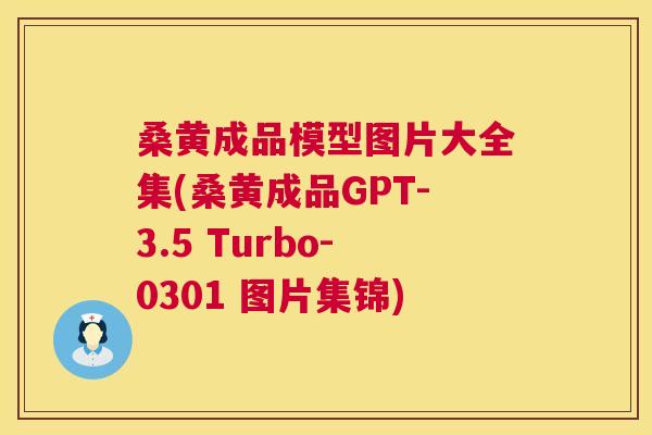 桑黄成品模型图片大全集(桑黄成品GPT-3.5 Turbo-0301 图片集锦) 桑黄成品模型图片大全集(桑黄成品GPT-3.5 Turbo-0301 图片集锦)
