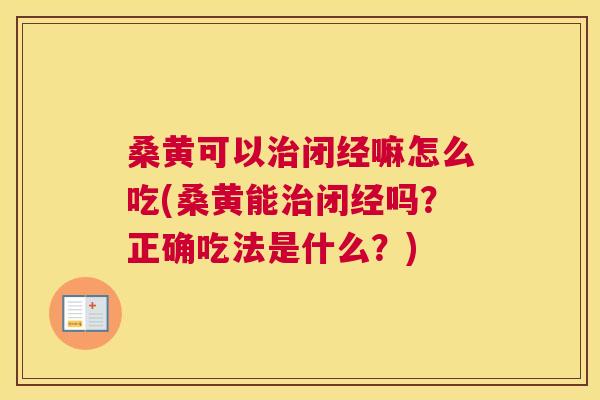 桑黄可以闭经嘛怎么吃(桑黄能闭经吗?正确吃法是什么?) 桑黄可以闭经嘛怎么吃(桑黄能闭经吗?正确吃法是什么?)
