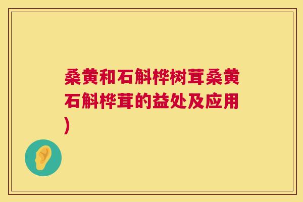桑黄和石斛桦树茸桑黄石斛桦茸的益处及应用) 桑黄和石斛桦树茸桑黄石斛桦茸的益处及应用)