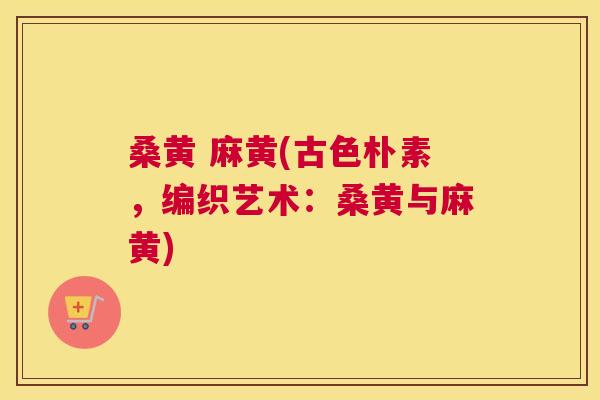 桑黄 麻黄(古色朴素,编织艺术:桑黄与麻黄) 桑黄 麻黄(古色朴素,编织艺术:桑黄与麻黄)