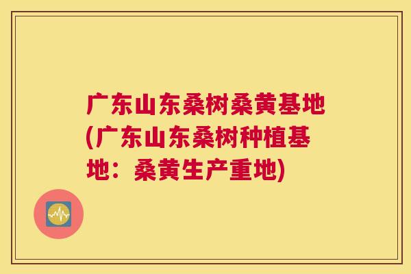 广东山东桑树桑黄基地(广东山东桑树种植基地:桑黄生产重地) 广东山东桑树桑黄基地(广东山东桑树种植基地:桑黄生产重地)