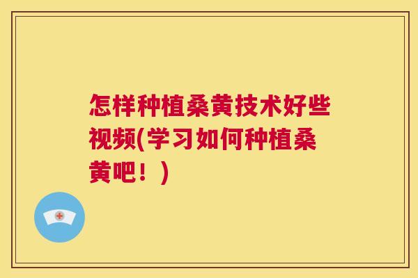 怎样种植桑黄技术好些视频(学习如何种植桑黄吧!) 怎样种植桑黄技术好些视频(学习如何种植桑黄吧!)