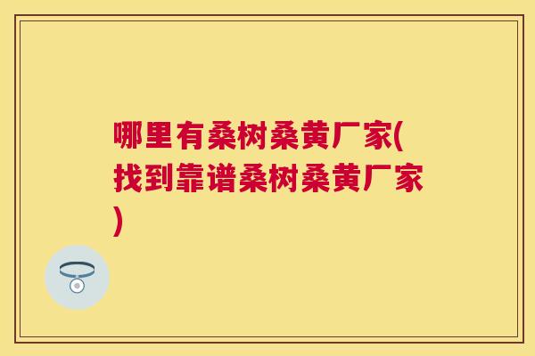 哪里有桑树桑黄厂家(找到靠谱桑树桑黄厂家) 哪里有桑树桑黄厂家(找到靠谱桑树桑黄厂家)