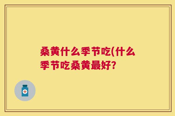 桑黄什么季节吃(什么季节吃桑黄好? 桑黄什么季节吃(什么季节吃桑黄好?