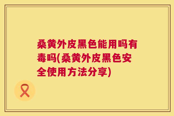 桑黄外皮黑色能用吗有毒吗(桑黄外皮黑色安全使用方法分享) 桑黄外皮黑色能用吗有毒吗(桑黄外皮黑色安全使用方法分享)