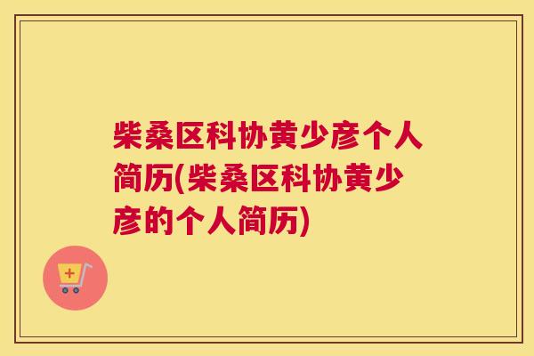 柴桑区科协黄少彦个人简历(柴桑区科协黄少彦的个人简历) 柴桑区科协黄少彦个人简历(柴桑区科协黄少彦的个人简历)
