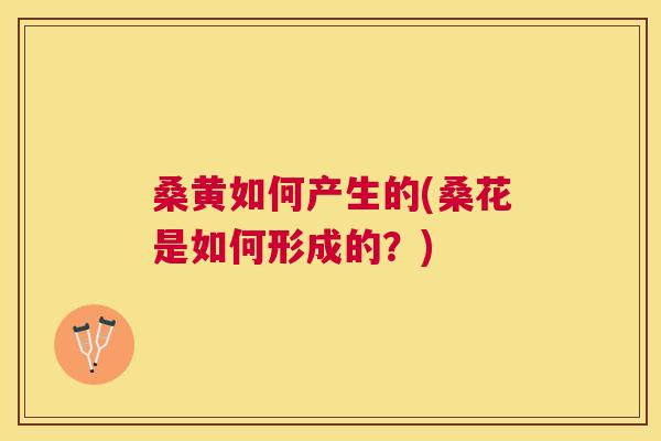 桑黄如何产生的(桑花是如何形成的?) 桑黄如何产生的(桑花是如何形成的?)