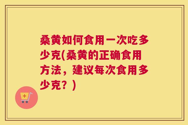 桑黄如何食用一次吃多少克(桑黄的正确食用方法，建议每次食用多少克？)