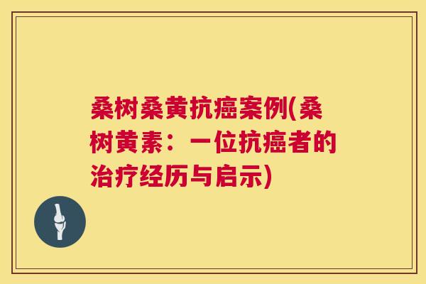 桑树桑黄抗案例(桑树黄素:一位抗者的经历与启示) 桑树桑黄抗案例(桑树黄素:一位抗者的经历与启示)