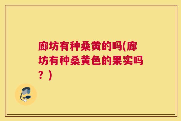 廊坊有种桑黄的吗(廊坊有种桑黄色的果实吗?) 廊坊有种桑黄的吗(廊坊有种桑黄色的果实吗?)