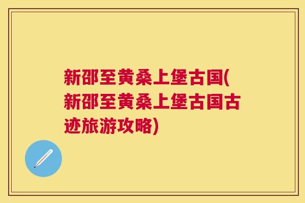 新邵至黄桑上堡古国(新邵至黄桑上堡古国古迹旅游攻略) 新邵至黄桑上堡古国(新邵至黄桑上堡古国古迹旅游攻略)