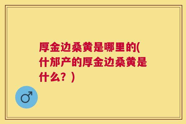 厚金边桑黄是哪里的(什邡产的厚金边桑黄是什么?) 厚金边桑黄是哪里的(什邡产的厚金边桑黄是什么?)
