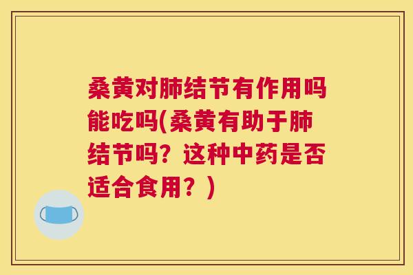 桑黄对结节有作用吗能吃吗(桑黄有助于结节吗？这种是否适合食用？)