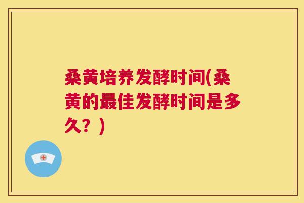 桑黄培养发酵时间(桑黄的佳发酵时间是多久?) 桑黄培养发酵时间(桑黄的佳发酵时间是多久?)