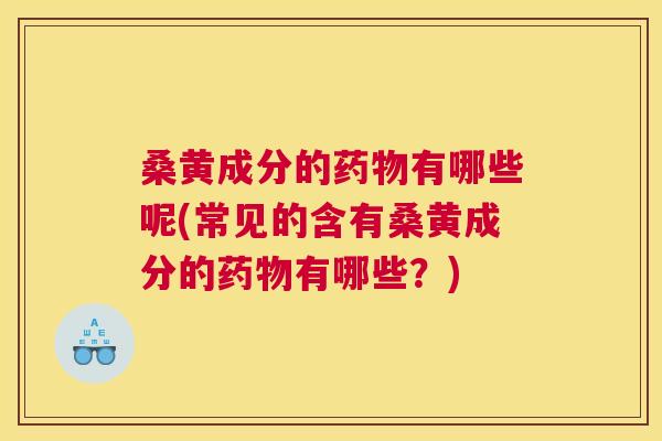 桑黄成分的有哪些呢(常见的含有桑黄成分的有哪些?) 桑黄成分的有哪些呢(常见的含有桑黄成分的有哪些?)