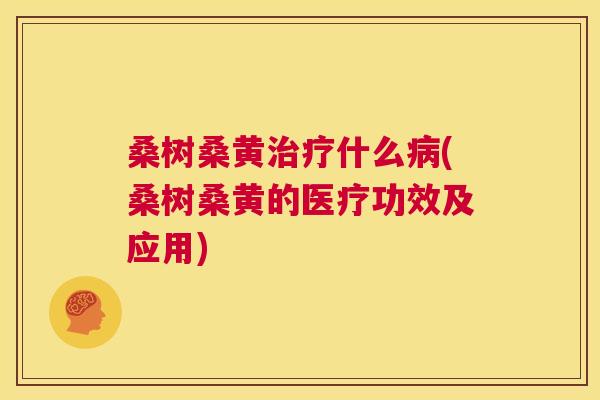 桑树桑黄什么(桑树桑黄的医疗功效及应用) 桑树桑黄什么(桑树桑黄的医疗功效及应用)